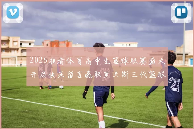 2026准者体育高中生篮球联赛盛大开启快来留言赢取里夫斯三代篮球鞋