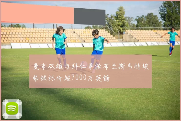 曼市双雄与拜仁争抢布兰斯韦特埃弗顿标价超7000万英镑