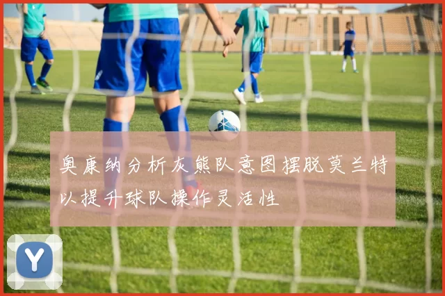 奥康纳分析灰熊队意图摆脱莫兰特以提升球队操作灵活性