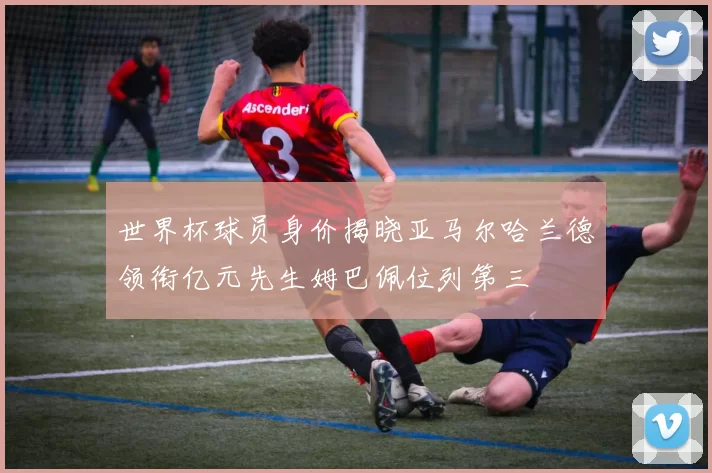 世界杯球员身价揭晓亚马尔哈兰德领衔亿元先生姆巴佩位列第三
