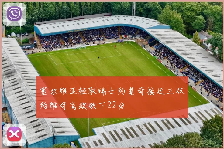 塞尔维亚轻取瑞士约基奇接近三双约维奇高效砍下22分