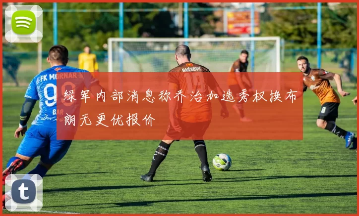 绿军内部消息称乔治加选秀权换布朗无更优报价